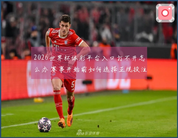 2026世界杯体彩平台入口打不开怎么办 赛事开始前如何选择正规投注平台