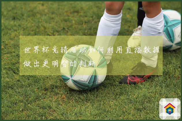 世界杯竞猜活动如何利用直播数据做出更明智的判断