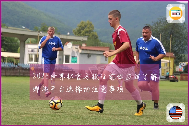 2026世界杯官方投注前你应该了解哪些平台选择的注意事项