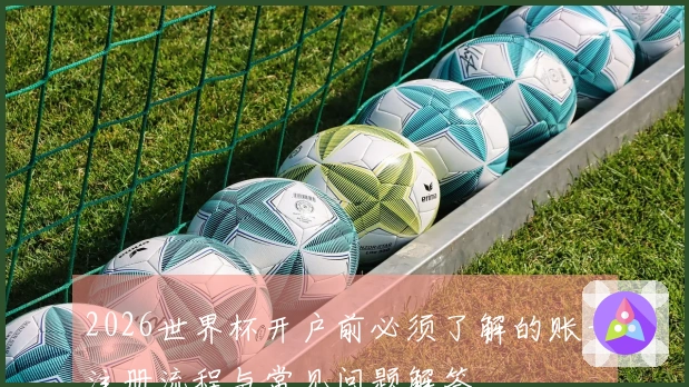 2026世界杯开户前必须了解的账号注册流程与常见问题解答