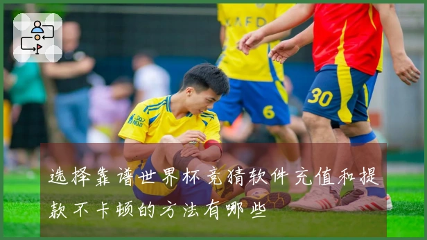 选择靠谱世界杯竞猜软件充值和提款不卡顿的方法有哪些