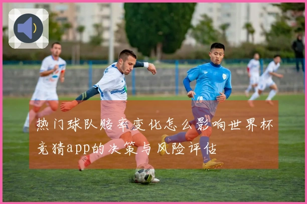 热门球队赔率变化怎么影响世界杯竞猜app的决策与风险评估