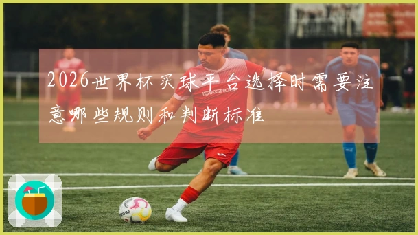 2026世界杯买球平台选择时需要注意哪些规则和判断标准
