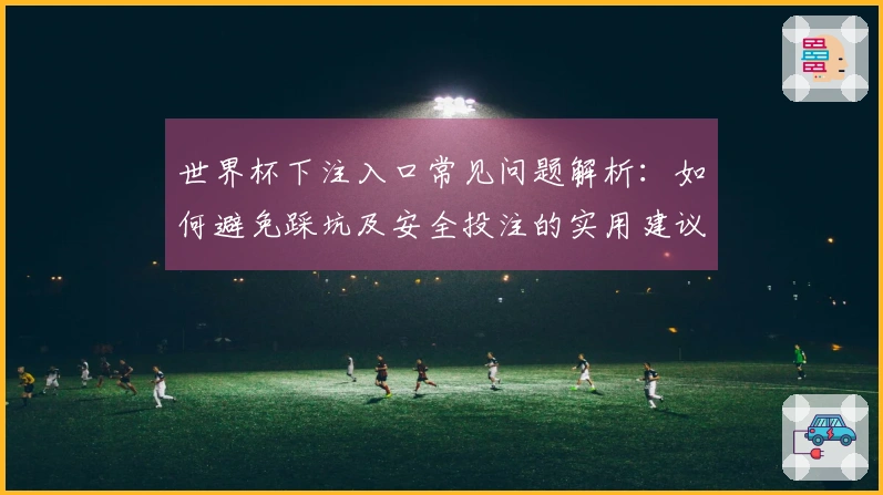 世界杯下注入口常见问题解析：如何避免踩坑及安全投注的实用建议