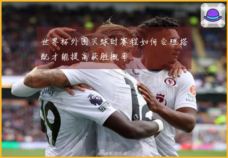 世界杯外围买球时赛程如何合理搭配才能提高获胜概率