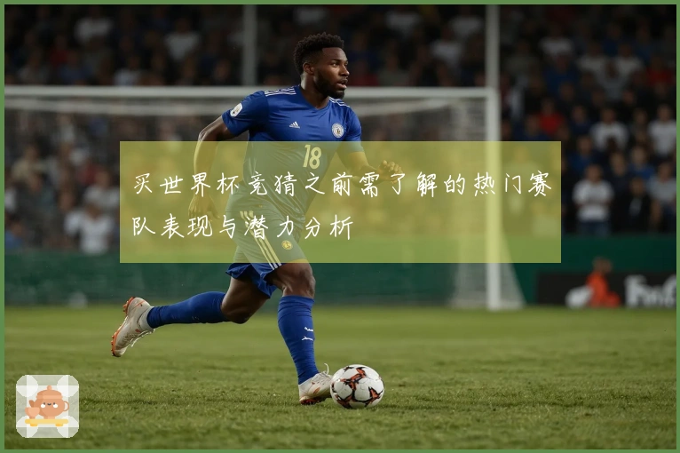 买世界杯竞猜之前需了解的热门赛队表现与潜力分析