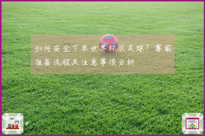 如何安全下单世界杯买足球？赛前准备流程及注意事项分析