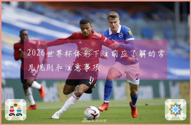 2026世界杯体彩下注前应了解的常见规则和注意事项