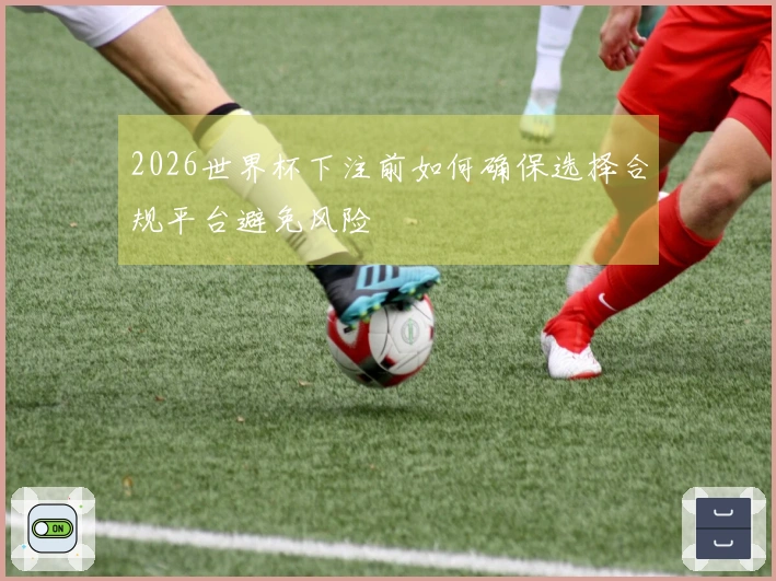 2026世界杯下注前如何确保选择合规平台避免风险