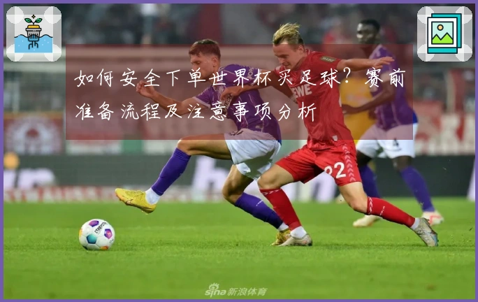 如何安全下单世界杯买足球？赛前准备流程及注意事项分析