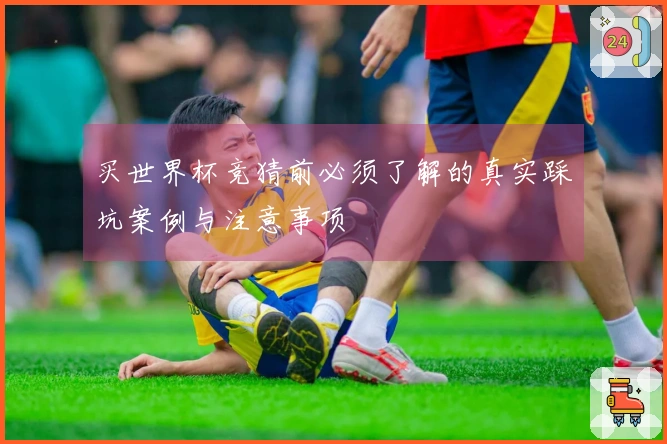 买世界杯竞猜前必须了解的真实踩坑案例与注意事项