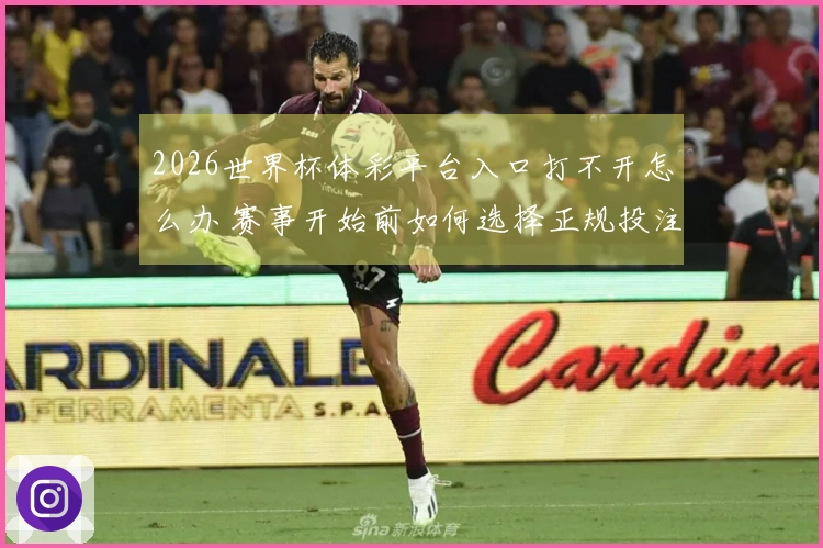2026世界杯体彩平台入口打不开怎么办 赛事开始前如何选择正规投注平台