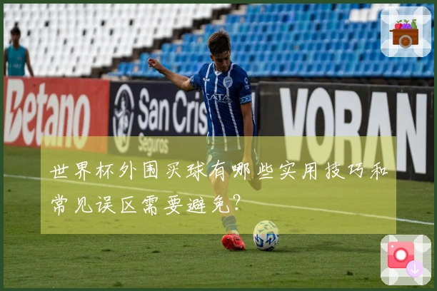 世界杯外围买球有哪些实用技巧和常见误区需要避免？