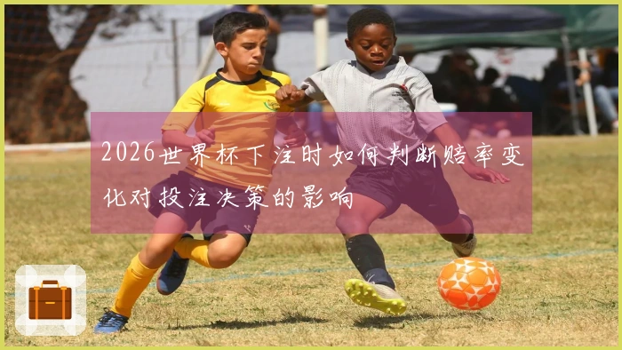 2026世界杯下注时如何判断赔率变化对投注决策的影响