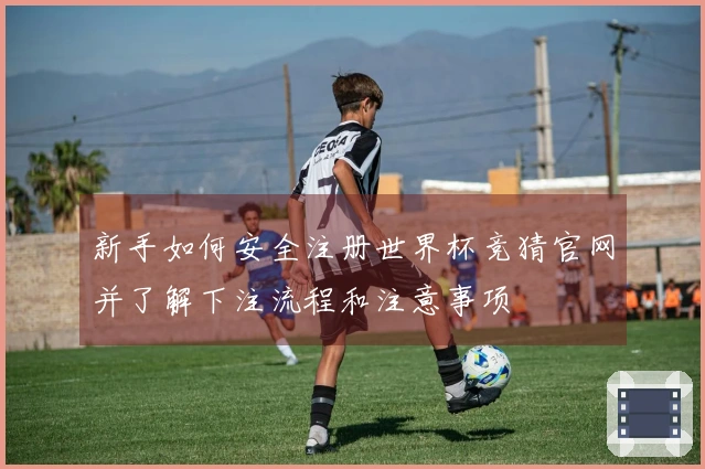 新手如何安全注册世界杯竞猜官网并了解下注流程和注意事项