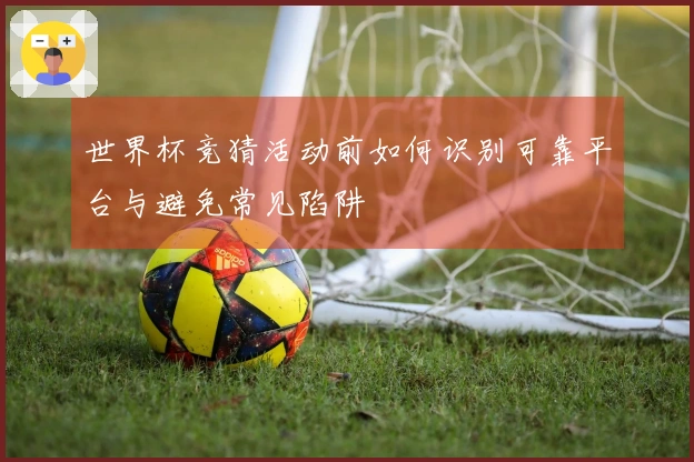 世界杯竞猜活动前如何识别可靠平台与避免常见陷阱