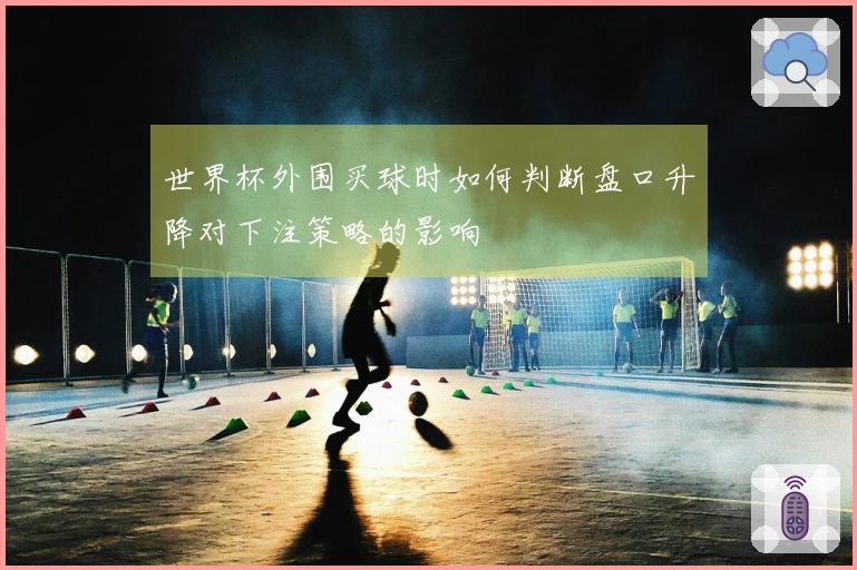 世界杯外围买球时如何判断盘口升降对下注策略的影响