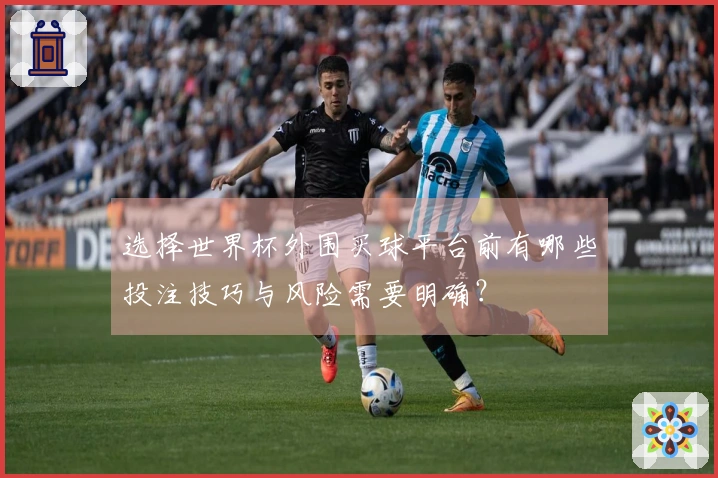 选择世界杯外围买球平台前有哪些投注技巧与风险需要明确？