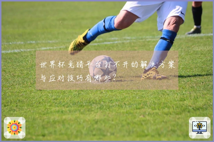 世界杯竞猜平台打不开的解决方案与应对技巧有哪些？