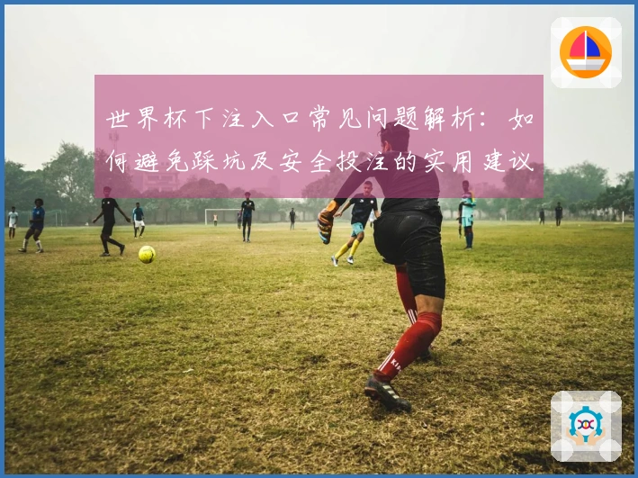 世界杯下注入口常见问题解析：如何避免踩坑及安全投注的实用建议