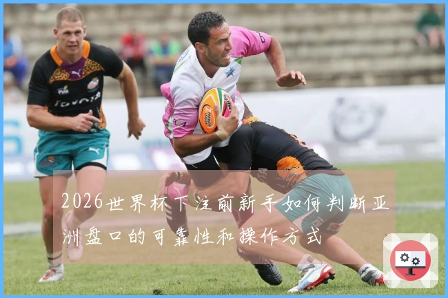 2026世界杯下注前新手如何判断亚洲盘口的可靠性和操作方式