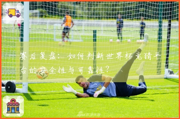 赛后复盘：如何判断世界杯竞猜平台的安全性与可靠性？