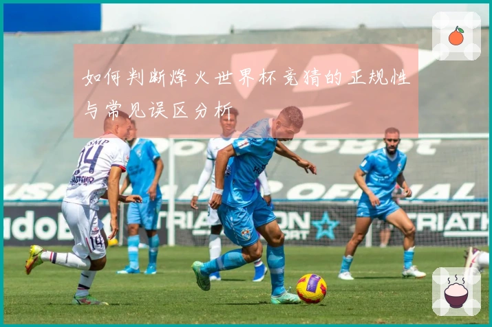如何判断烽火世界杯竞猜的正规性与常见误区分析
