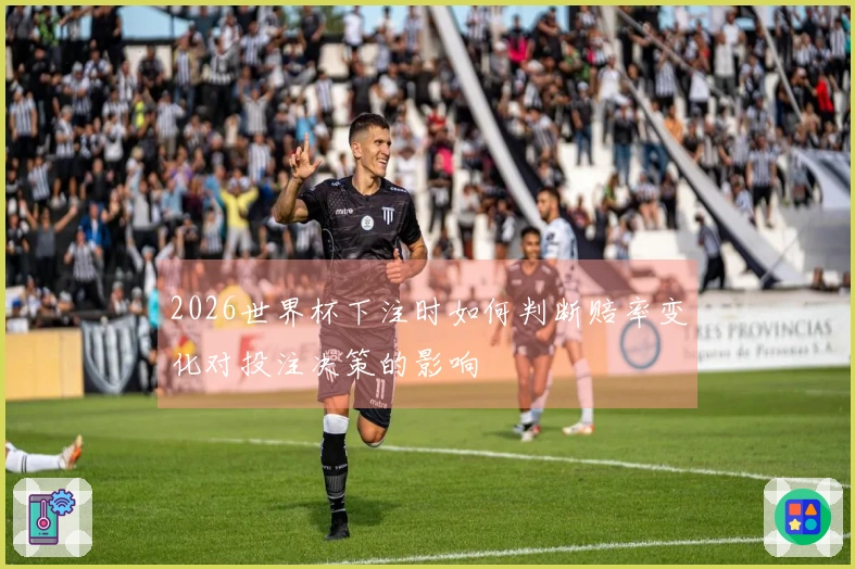 2026世界杯下注时如何判断赔率变化对投注决策的影响