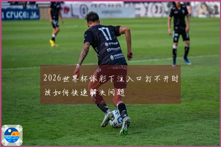 2026世界杯体彩下注入口打不开时该如何快速解决问题