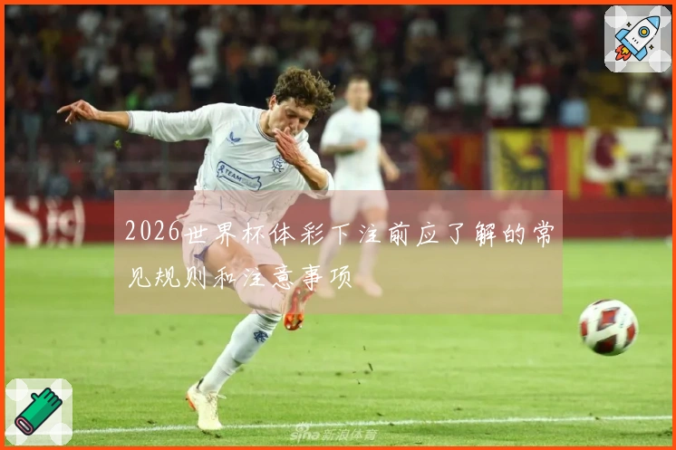 2026世界杯体彩下注前应了解的常见规则和注意事项