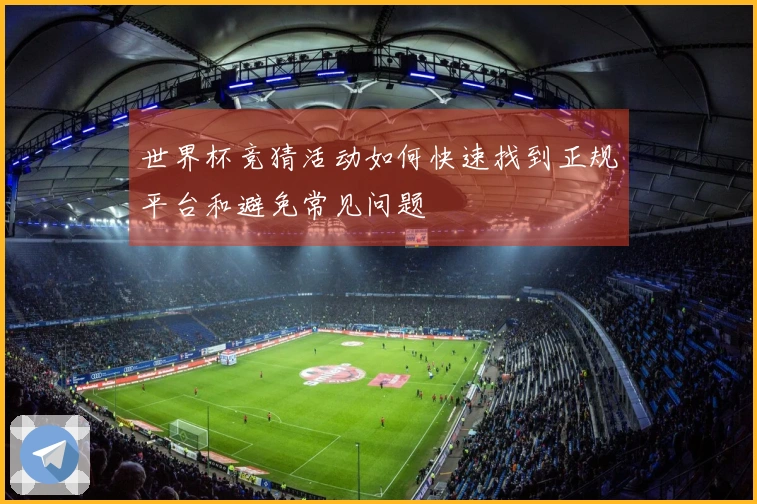 世界杯竞猜活动如何快速找到正规平台和避免常见问题