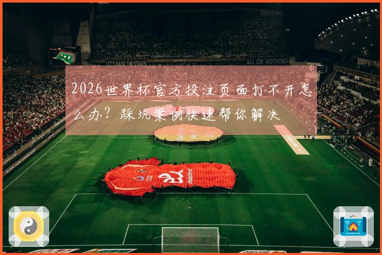 2026世界杯官方投注页面打不开怎么办？踩坑案例快速帮你解决