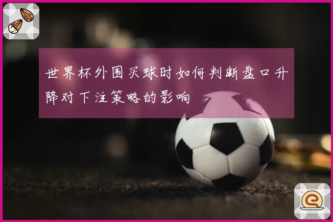 世界杯外围买球时如何判断盘口升降对下注策略的影响