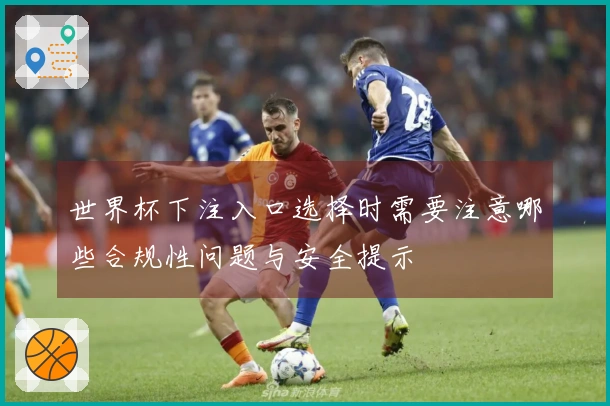 世界杯下注入口选择时需要注意哪些合规性问题与安全提示