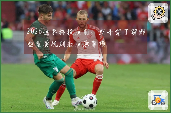 2026世界杯投注前，新手需了解哪些重要规则和注意事项