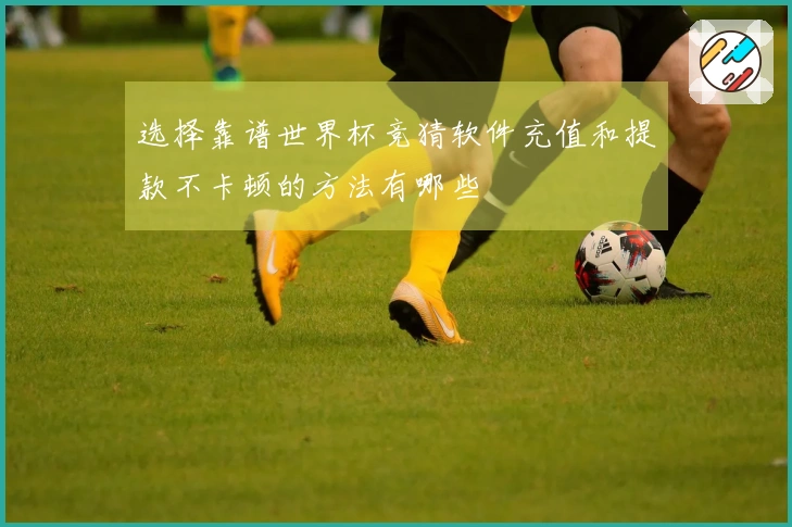 选择靠谱世界杯竞猜软件充值和提款不卡顿的方法有哪些
