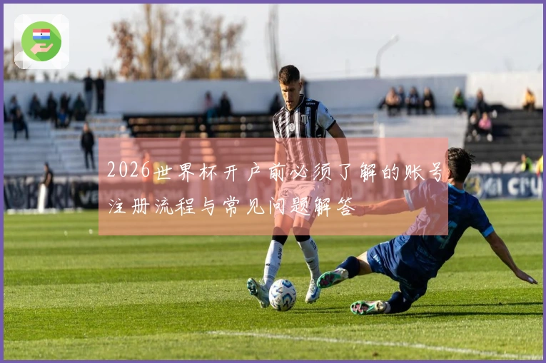 2026世界杯开户前必须了解的账号注册流程与常见问题解答