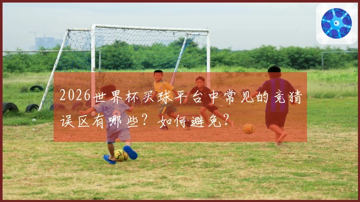 2026世界杯买球平台中常见的竞猜误区有哪些？如何避免？