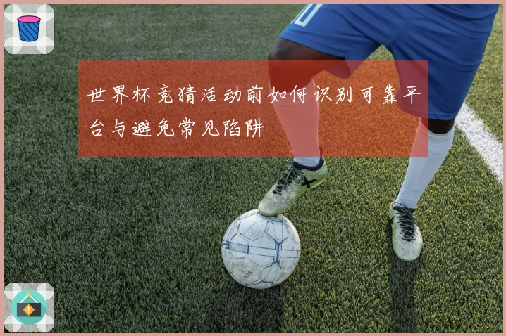 世界杯竞猜活动前如何识别可靠平台与避免常见陷阱