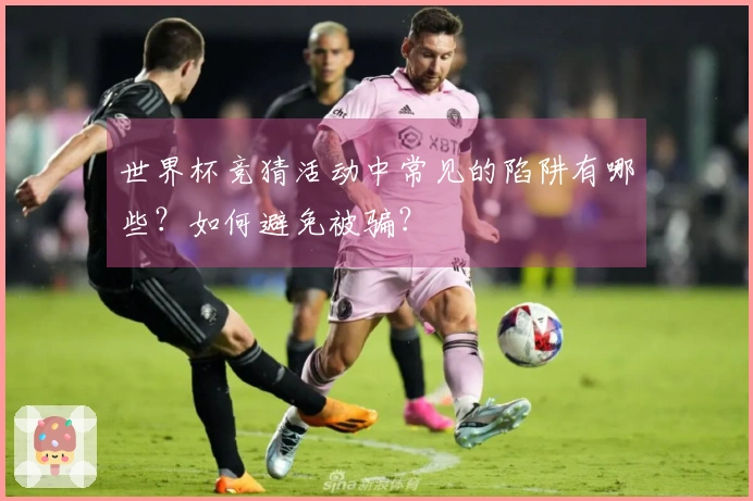 世界杯竞猜活动中常见的陷阱有哪些？如何避免被骗？