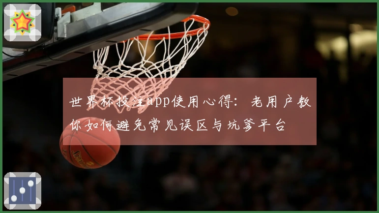世界杯投注app使用心得：老用户教你如何避免常见误区与坑爹平台