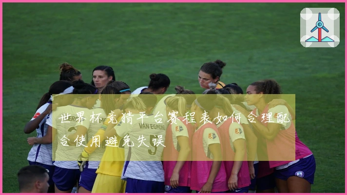 世界杯竞猜平台赛程表如何合理配合使用避免失误