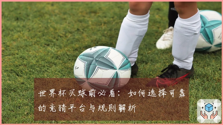 世界杯买球前必看：如何选择可靠的竞猜平台与规则解析