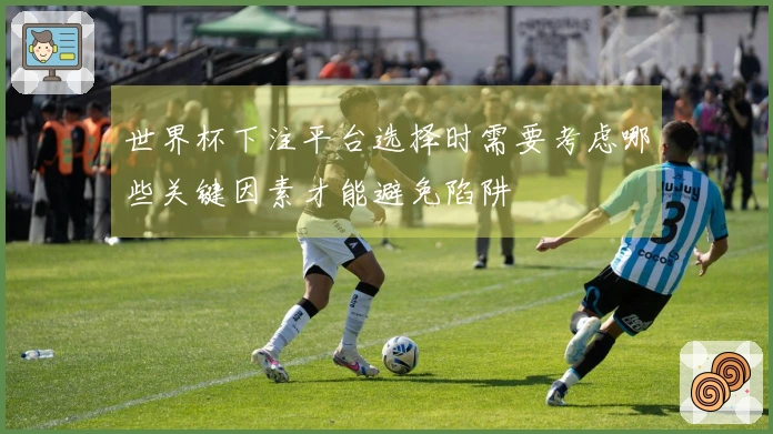 世界杯下注平台选择时需要考虑哪些关键因素才能避免陷阱