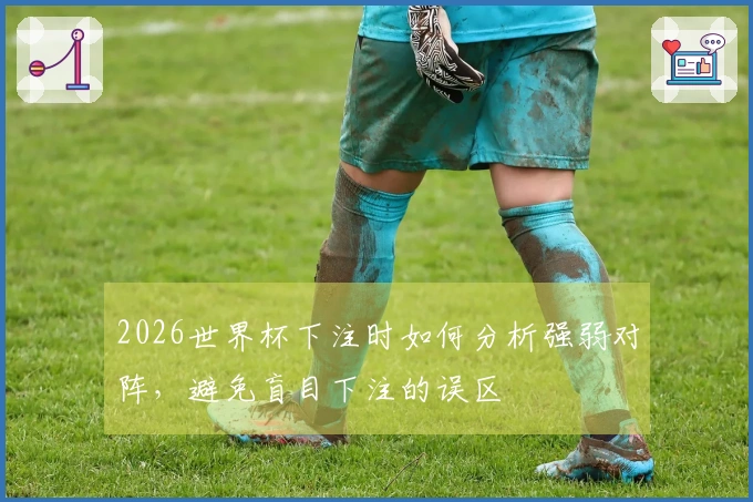 2026世界杯下注时如何分析强弱对阵，避免盲目下注的误区