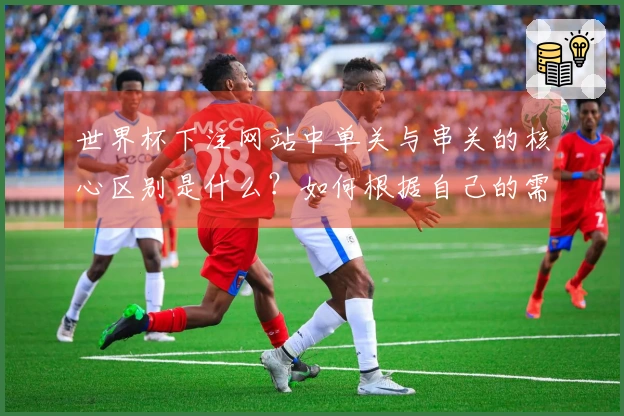 世界杯下注网站中单关与串关的核心区别是什么？如何根据自己的需求进行选择？