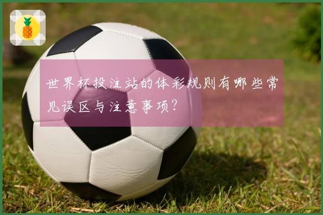 世界杯投注站的体彩规则有哪些常见误区与注意事项？