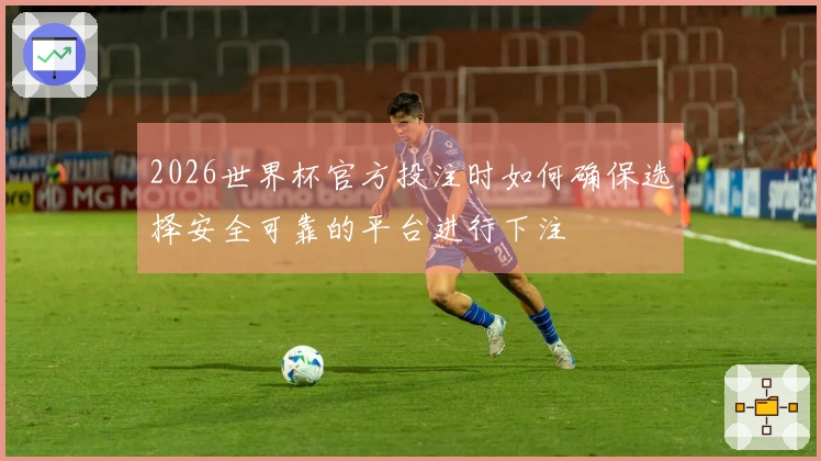 2026世界杯官方投注时如何确保选择安全可靠的平台进行下注