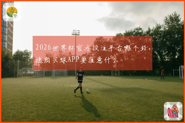2026世界杯官方投注平台哪个好，选购买球APP要注意什么