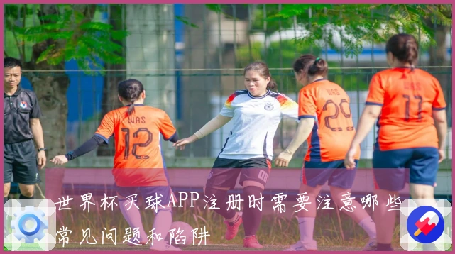 世界杯买球APP注册时需要注意哪些常见问题和陷阱